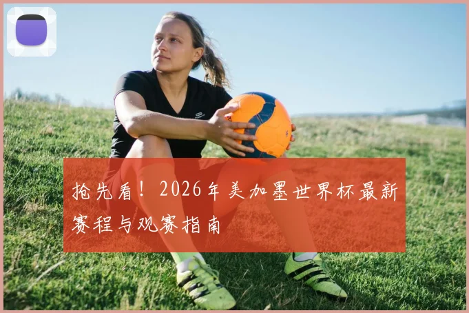 抢先看！2026年美加墨世界杯最新赛程与观赛指南