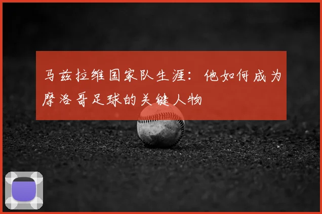 马兹拉维国家队生涯：他如何成为摩洛哥足球的关键人物