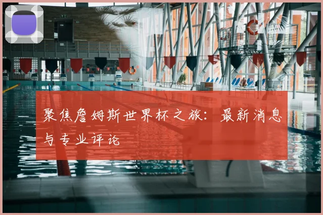 聚焦詹姆斯世界杯之旅：最新消息与专业评论
