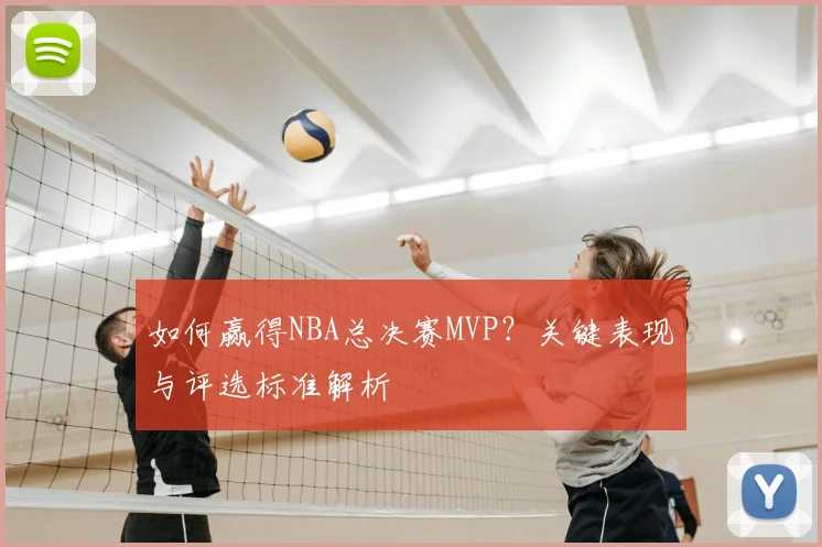 如何赢得NBA总决赛MVP？关键表现与评选标准解析