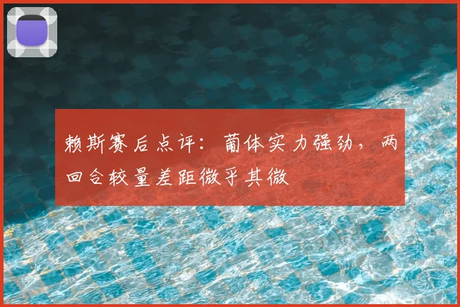 赖斯赛后点评:葡体实力强劲,两回合较量差距微乎其微