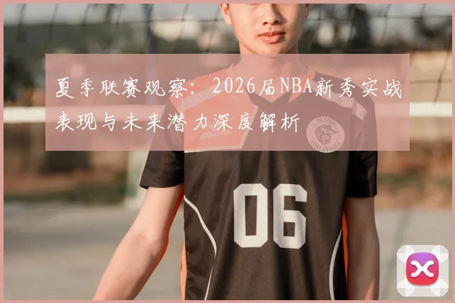 夏季联赛观察：2026届NBA新秀实战表现与未来潜力深度解析