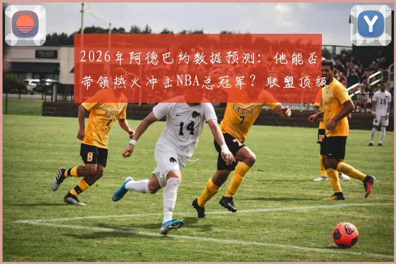 2026年阿德巴约数据预测：他能否带领热火冲击NBA总冠军？联盟顶级内线分析