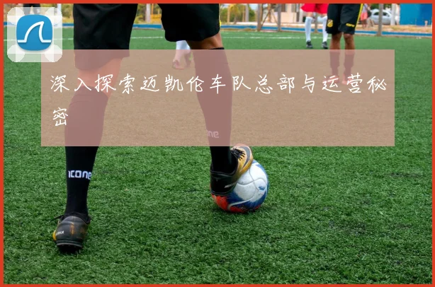 深入探索迈凯伦车队总部与运营秘密