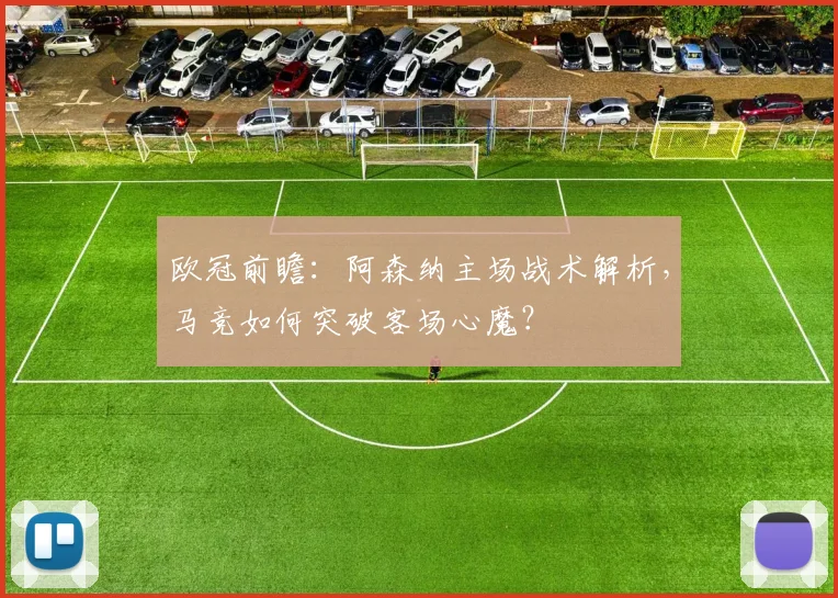 欧冠前瞻：阿森纳主场战术解析，马竞如何突破客场心魔？