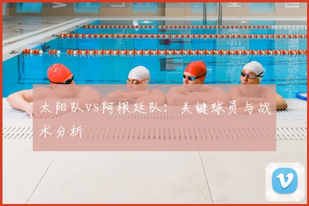 太阳队vs阿根廷队：关键球员与战术分析