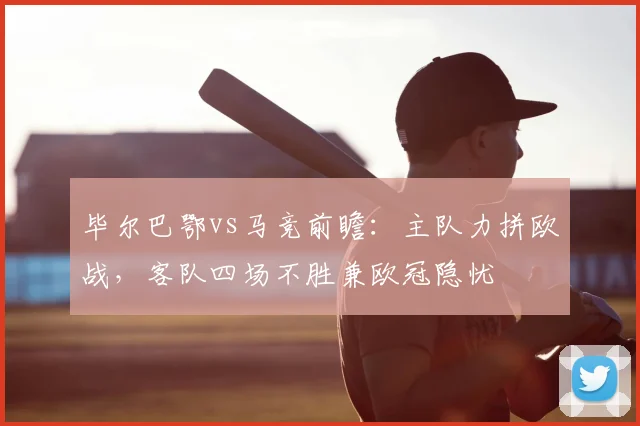 毕尔巴鄂vs马竞前瞻：主队力拼欧战，客队四场不胜兼欧冠隐忧