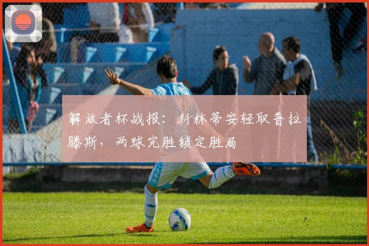 解放者杯战报：科林蒂安轻取普拉滕斯，两球完胜锁定胜局