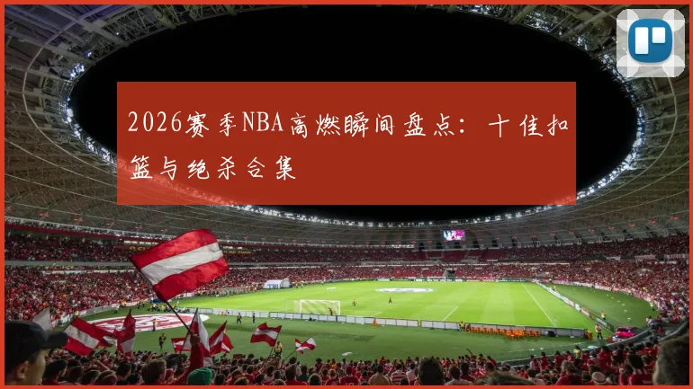 2026赛季NBA高燃瞬间盘点：十佳扣篮与绝杀合集