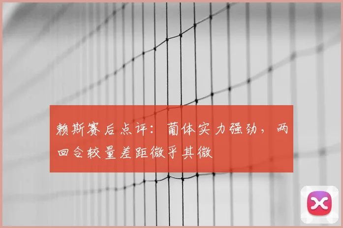 赖斯赛后点评：葡体实力强劲，两回合较量差距微乎其微