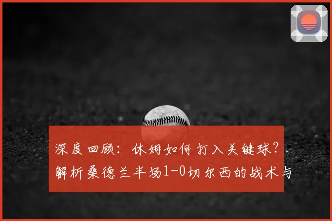 深度回顾：休姆如何打入关键球？解析桑德兰半场1-0切尔西的战术与佩德罗的机会