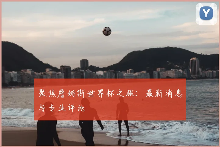 聚焦詹姆斯世界杯之旅：最新消息与专业评论