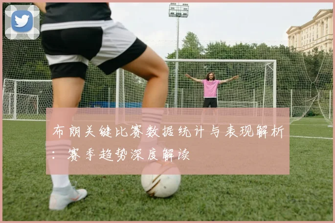 布朗关键比赛数据统计与表现解析：赛季趋势深度解读