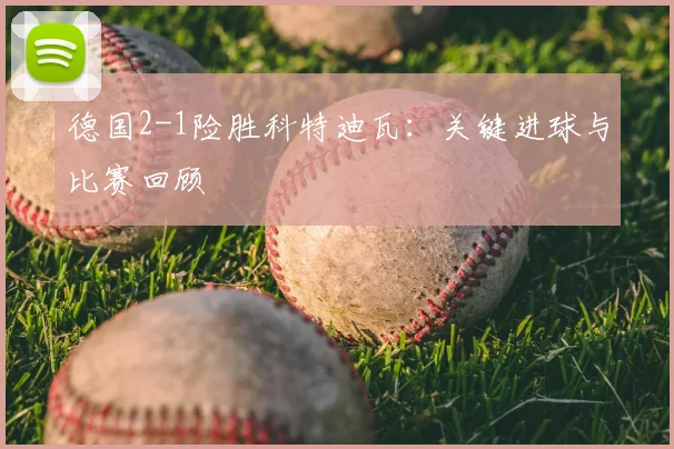 德国2-1险胜科特迪瓦：关键进球与比赛回顾