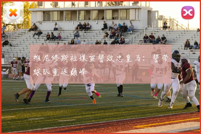 维尼修斯社媒宣誓效忠皇马：誓带球队重返巅峰