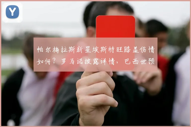 帕尔梅拉斯新星埃斯特旺膝盖伤情如何？罗马诺披露详情，巴西世预赛名单被迫调整